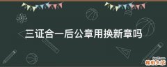 三证合一后公章用换新章吗