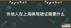 外地人在上海换驾驶证需要什么