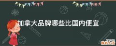 加拿大品牌哪些比国内便宜