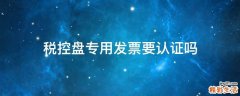 税控盘专用发票要认证吗