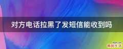 对方电话拉黑了发短信能收到吗
