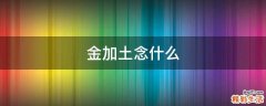 金加土念什么