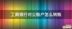 工商银行对公账户怎么转账
