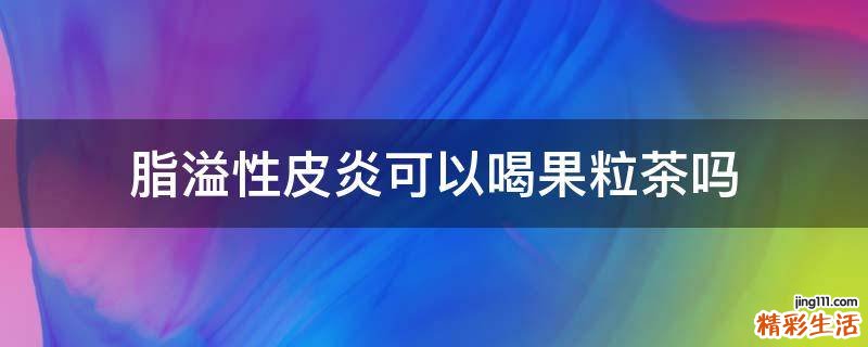 脂溢性皮炎可以喝果粒茶吗