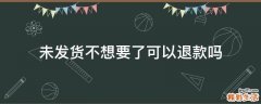未发货不想要了可以退款吗