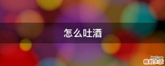 怎么吐酒