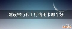 建设银行和工行信用卡哪个好