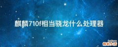 麒麟710f相当骁龙什么处理器