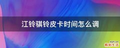 江铃骐铃皮卡时间怎么调