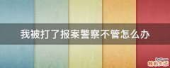 我被打了报案警察不管怎么办