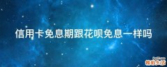 信用卡免息期跟花呗免息一样吗