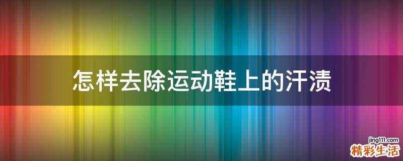 怎样去除运动鞋上的汗渍