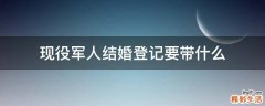 现役军人结婚登记要带什么