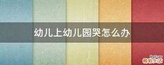 幼儿上幼儿园哭怎么办