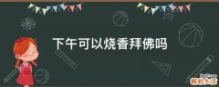 下午可以烧香拜佛吗