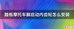 踏板摩托车脚启动内齿轮怎么安装