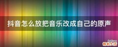 抖音怎么放把音乐改成自己的原声