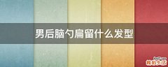 男后脑勺扁留什么发型