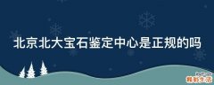 北京北大宝石鉴定中心是正规的吗