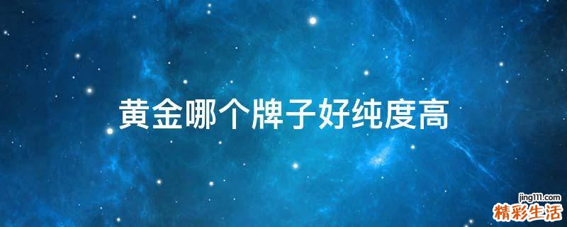 黄金哪个牌子好纯度高