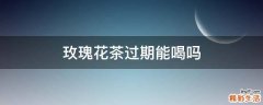 玫瑰花茶过期能喝吗