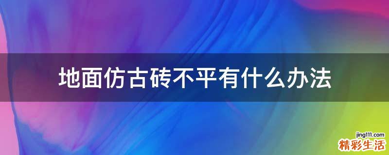 地面仿古砖不平有什么办法