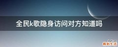 全民k歌隐身访问对方知道吗
