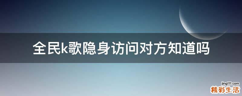全民k歌隐身访问对方知道吗