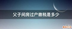 父子间房过户缴税是多少