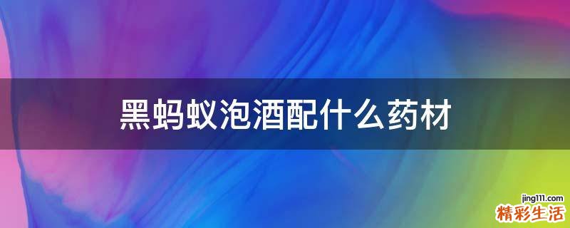黑蚂蚁泡酒配什么药材