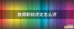 教师职称评定怎么评