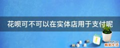 花呗可不可以在实体店用于支付呢