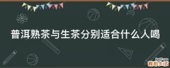 普洱熟茶与生茶分别适合什么人喝