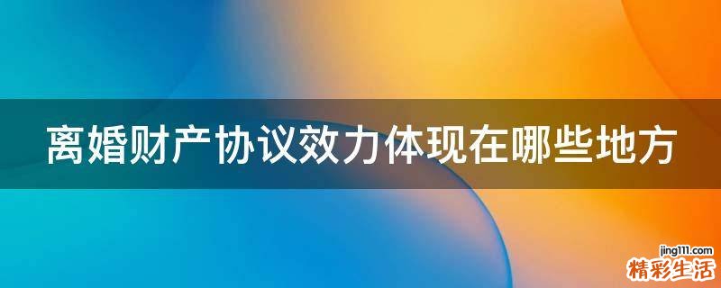 离婚财产协议效力体现在哪些地方