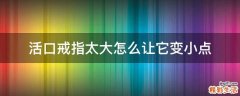 活口戒指太大怎么让它变小点