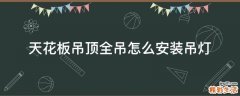 天花板吊顶全吊怎么安装吊灯