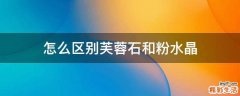 怎么区别芙蓉石和粉水晶