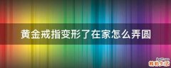 黄金戒指变形了在家怎么弄圆