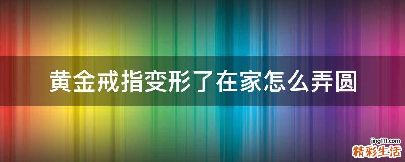 黄金戒指变形了在家怎么弄圆