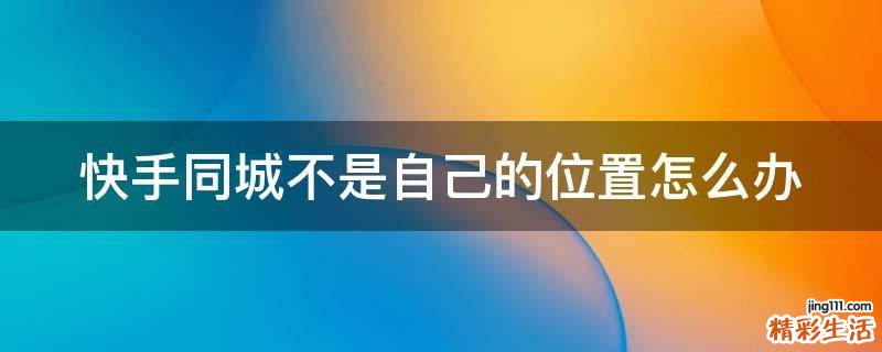 快手同城不是自己的位置怎么办