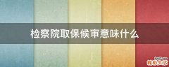 检察院取保候审意味什么