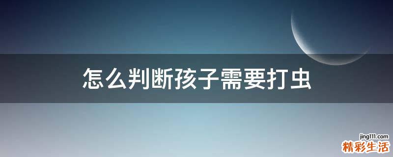 怎么判断孩子需要打虫