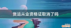 货运从业资格证取消了吗