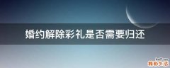婚约解除彩礼是否需要归还