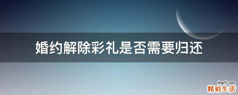 婚约解除彩礼是否需要归还