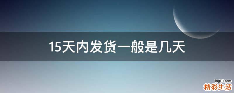 15天内发货一般是几天