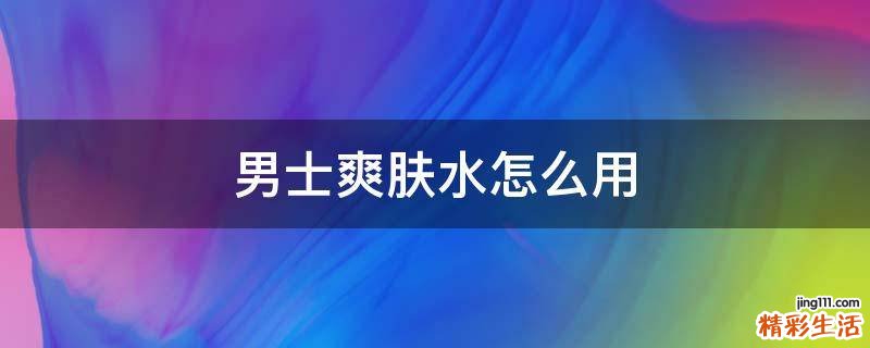 男士爽肤水怎么用