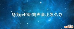华为p40听筒声音小怎么办