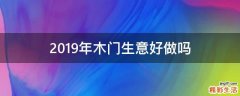 2019年木门生意好做吗