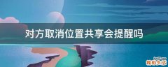 对方取消位置共享会提醒吗